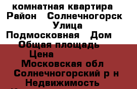 1 комнатная квартира › Район ­ Солнечногорск-7 › Улица ­ Подмосковная › Дом ­ 19 › Общая площадь ­ 34 › Цена ­ 2 300 000 - Московская обл., Солнечногорский р-н Недвижимость » Квартиры продажа   . Московская обл.